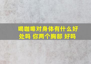 喝咖啡对身体有什么好处吗 你两个胸部 好吗